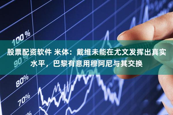 股票配资软件 米体：戴维未能在尤文发挥出真实水平，巴黎有意用穆阿尼与其交换