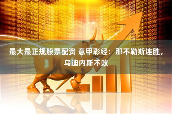 最大最正规股票配资 意甲彩经：那不勒斯连胜，乌迪内斯不败