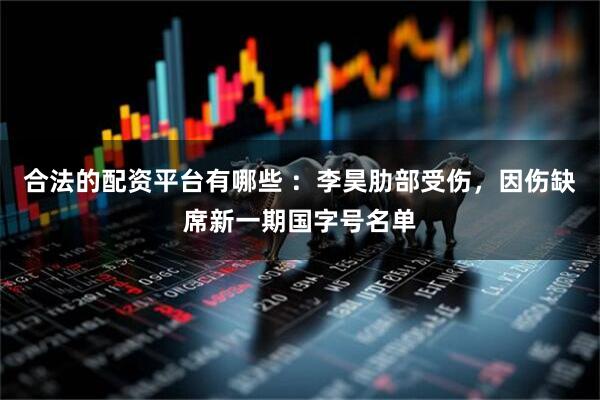 合法的配资平台有哪些 ：李昊肋部受伤，因伤缺席新一期国字号名单