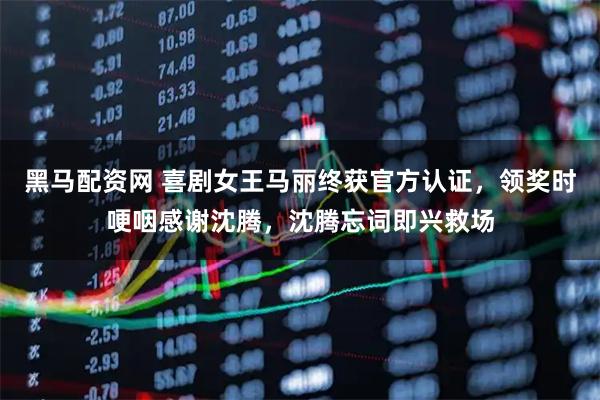 黑马配资网 喜剧女王马丽终获官方认证，领奖时哽咽感谢沈腾，沈腾忘词即兴救场