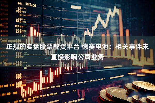 正规的实盘股票配资平台 德赛电池：相关事件未直接影响公司业务