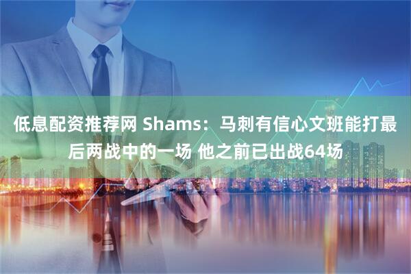 低息配资推荐网 Shams：马刺有信心文班能打最后两战中的一场 他之前已出战64场