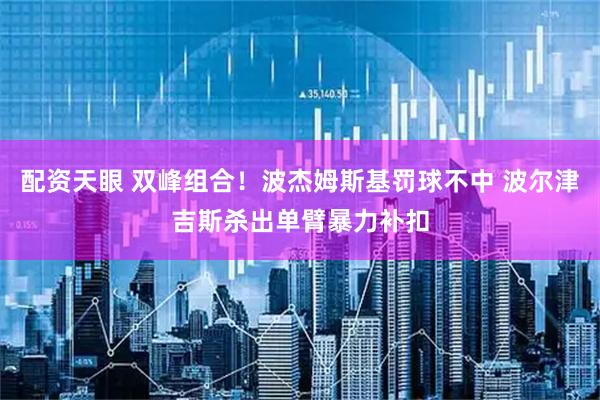配资天眼 双峰组合！波杰姆斯基罚球不中 波尔津吉斯杀出单臂暴力补扣