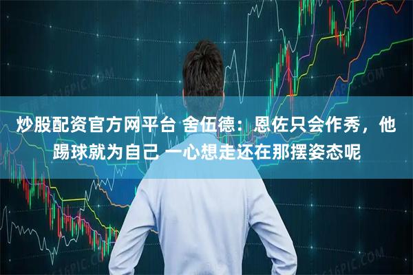 炒股配资官方网平台 舍伍德：恩佐只会作秀，他踢球就为自己 一心想走还在那摆姿态呢