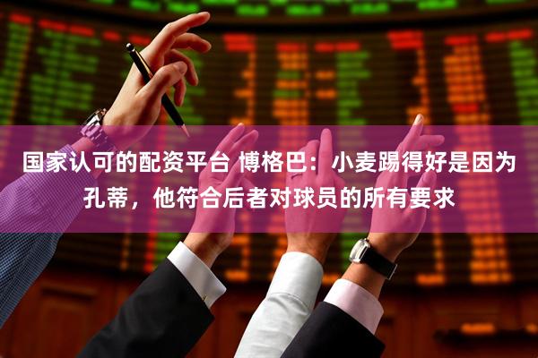 国家认可的配资平台 博格巴：小麦踢得好是因为孔蒂，他符合后者对球员的所有要求