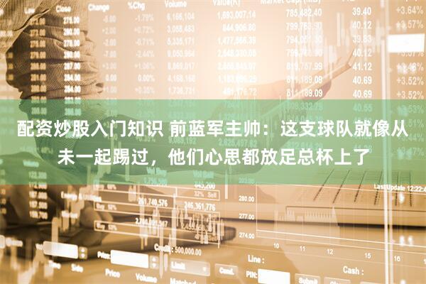 配资炒股入门知识 前蓝军主帅：这支球队就像从未一起踢过，他们心思都放足总杯上了