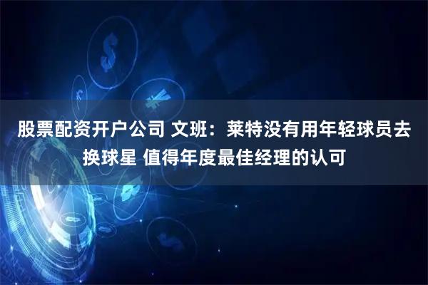 股票配资开户公司 文班：莱特没有用年轻球员去换球星 值得年度最佳经理的认可
