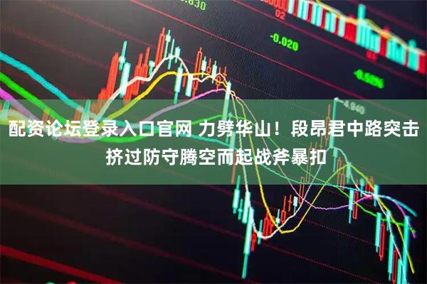 配资论坛登录入口官网 力劈华山！段昂君中路突击 挤过防守腾空而起战斧暴扣