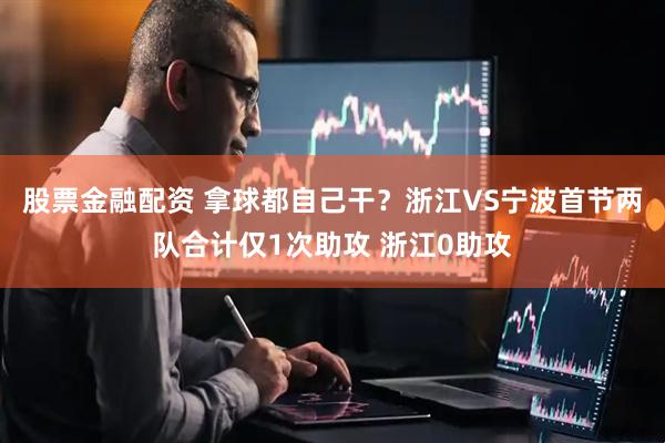 股票金融配资 拿球都自己干？浙江VS宁波首节两队合计仅1次助攻 浙江0助攻