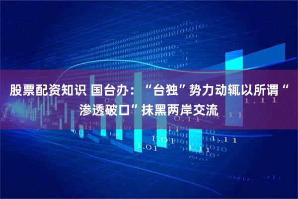 股票配资知识 国台办：“台独”势力动辄以所谓“渗透破口”抹黑两岸交流