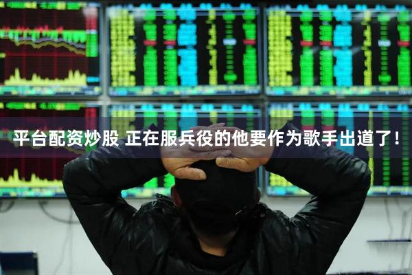 平台配资炒股 正在服兵役的他要作为歌手出道了！