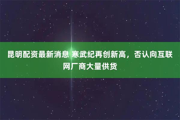 昆明配资最新消息 寒武纪再创新高，否认向互联网厂商大量供货