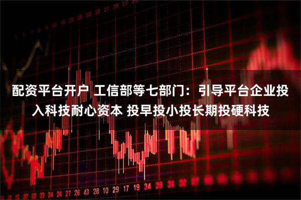 配资平台开户 工信部等七部门：引导平台企业投入科技耐心资本 投早投小投长期投硬科技