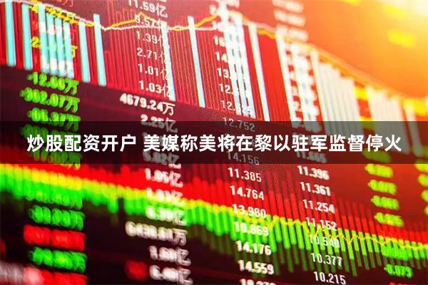 炒股配资开户 美媒称美将在黎以驻军监督停火