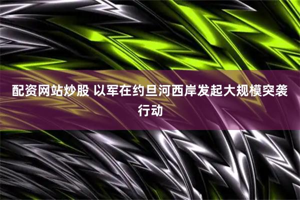 配资网站炒股 以军在约旦河西岸发起大规模突袭行动