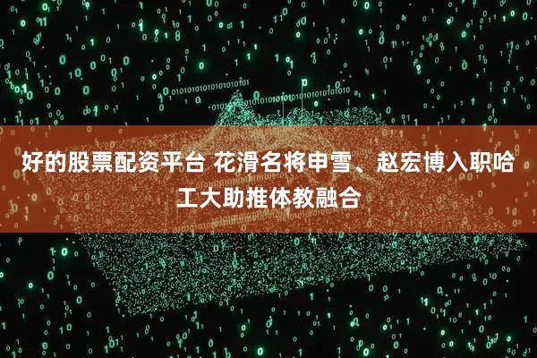 好的股票配资平台 花滑名将申雪、赵宏博入职哈工大助推体教融合