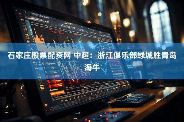 石家庄股票配资网 中超：浙江俱乐部绿城胜青岛海牛