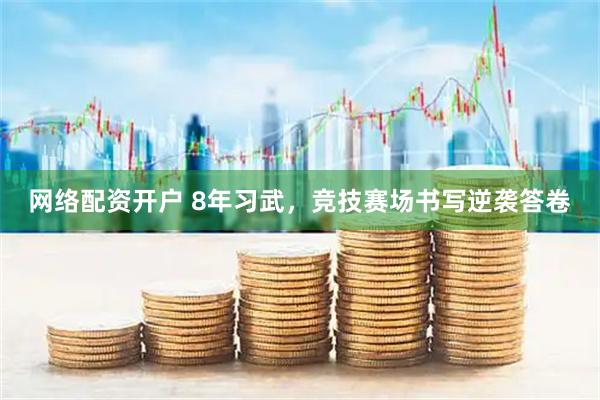 网络配资开户 8年习武，竞技赛场书写逆袭答卷