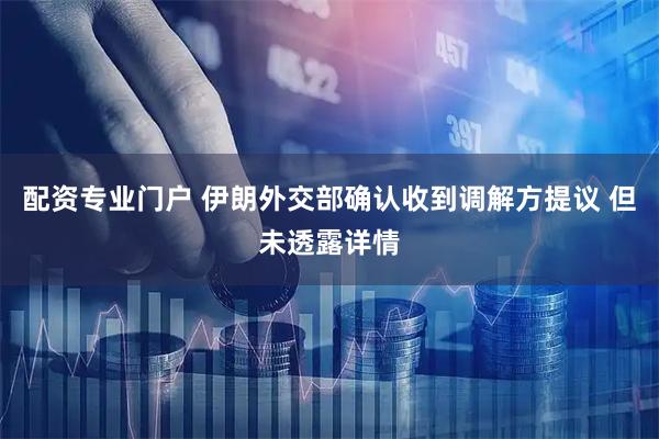 配资专业门户 伊朗外交部确认收到调解方提议 但未透露详情