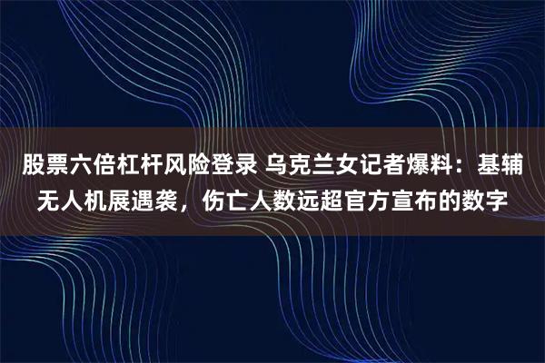 股票六倍杠杆风险登录 乌克兰女记者爆料：基辅无人机展遇袭，伤亡人数远超官方宣布的数字