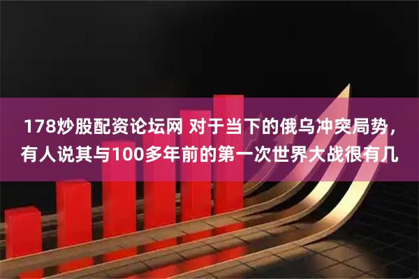 178炒股配资论坛网 对于当下的俄乌冲突局势，有人说其与100多年前的第一次世界大战很有几